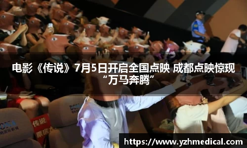 巅峰国际：电影《传说》7月5日开启全国点映 成都点映惊现“万马奔腾”