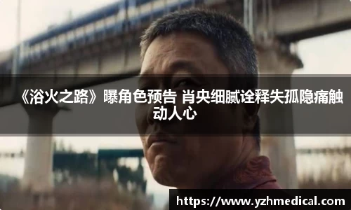 巅峰国际：《浴火之路》曝角色预告 肖央细腻诠释失孤隐痛触动人心